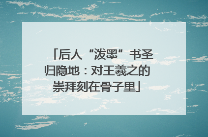 后人“泼墨”书圣归隐地：对王羲之的崇拜刻在骨子里