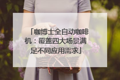 咖博士全自动咖啡机：覆盖四大场景满足不同应用需求