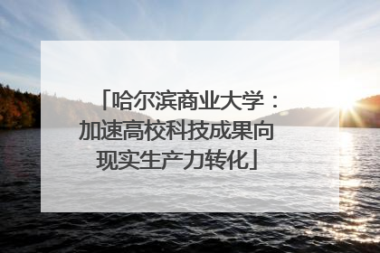 哈尔滨商业大学：加速高校科技成果向现实生产力转化