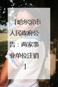 哈尔滨市人民政府公告：两家事业单位注销