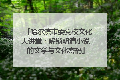 哈尔滨市委党校文化大讲堂：解锁明清小说的文学与文化密码