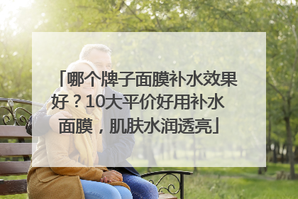 哪个牌子面膜补水效果好？10大平价好用补水面膜，肌肤水润透亮