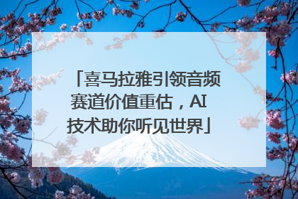 喜马拉雅引领音频赛道价值重估，AI技术助你听见世界