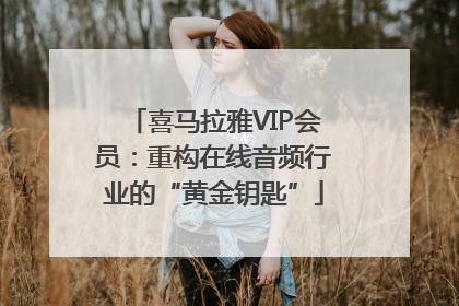 喜马拉雅VIP会员：重构在线音频行业的“黄金钥匙”