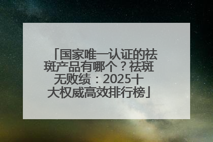国家唯一认证的祛斑产品有哪个？祛斑无败绩：2025十大权威高效排行榜