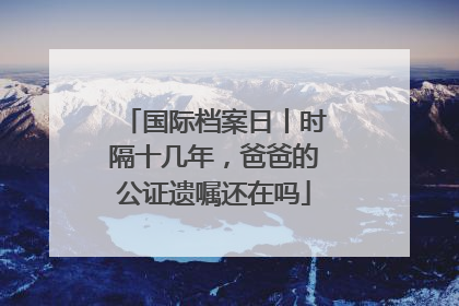 国际档案日丨时隔十几年，爸爸的公证遗嘱还在吗