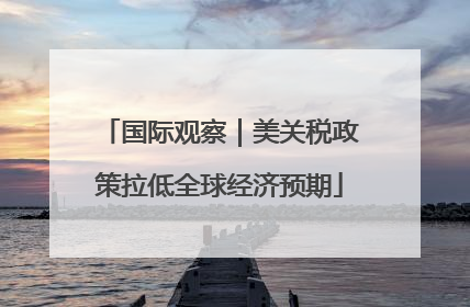 国际观察｜美关税政策拉低全球经济预期