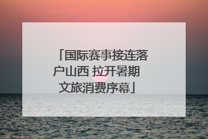 国际赛事接连落户山西 拉开暑期文旅消费序幕