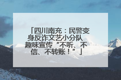 四川南充：民警变身反诈文艺小分队 趣味宣传“不听、不信、不转账！”