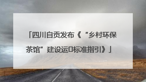 四川自贡发布《“乡村环保茶馆”建设运⾏标准指引》