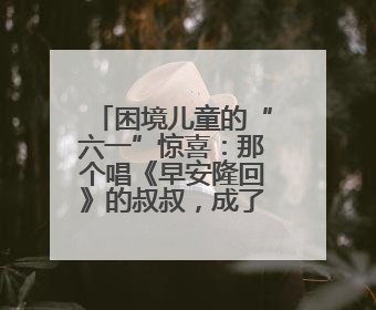 困境儿童的“六一”惊喜：那个唱《早安隆回》的叔叔，成了他们的“成长守护者”