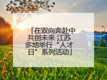 在双向奔赴中共创未来 江苏多地举行“人才日”系列活动