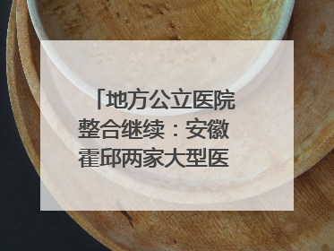 地方公立医院整合继续：安徽霍邱两家大型医院拟二合一