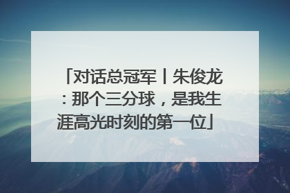 对话总冠军丨朱俊龙：那个三分球，是我生涯高光时刻的第一位