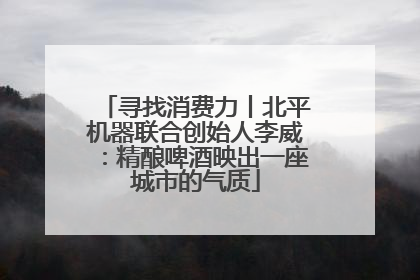 寻找消费力丨北平机器联合创始人李威：精酿啤酒映出一座城市的气质