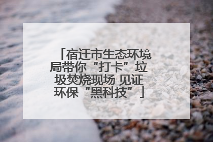 宿迁市生态环境局带你“打卡”垃圾焚烧现场 见证环保“黑科技”