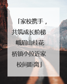 家校携手，共筑成长阶梯 峨眉山桂花桥镇小拉近家校间距离