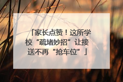 家长点赞！这所学校“疏堵妙招”让接送不再“抢车位”