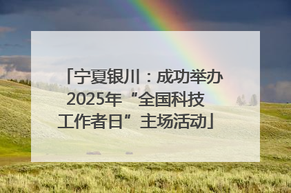 宁夏银川：成功举办2025年“全国科技工作者日”主场活动