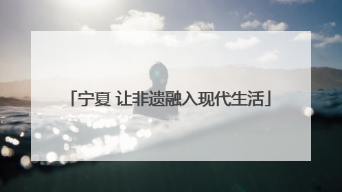宁夏 让非遗融入现代生活