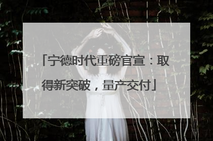 宁德时代重磅官宣：取得新突破，量产交付