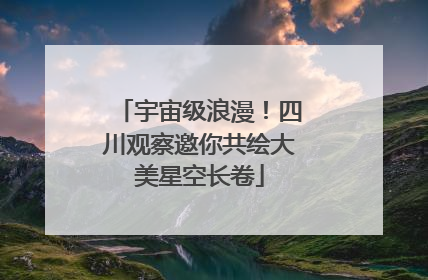 宇宙级浪漫！四川观察邀你共绘大美星空长卷