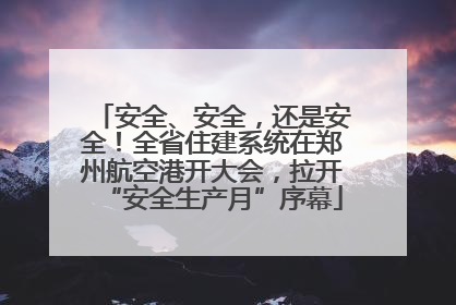 安全、安全，还是安全！全省住建系统在郑州航空港开大会，拉开“安全生产月”序幕