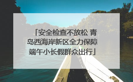安全检查不放松 青岛西海岸新区全力保障端午小长假群众出行