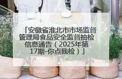 安徽省淮北市市场监督管理局食品安全监督抽检信息通告（2025年第17期-你点我检）