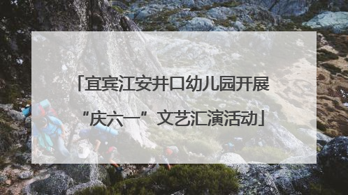 宜宾江安井口幼儿园开展“庆六一”文艺汇演活动