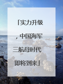 实力升级，中国海军三航母时代即将到来