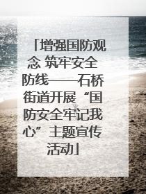 增强国防观念 筑牢安全防线——石桥街道开展“国防安全牢记我心”主题宣传活动