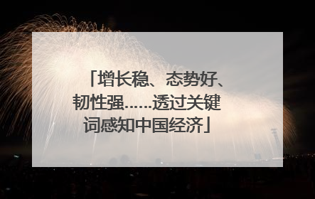 增长稳、态势好、韧性强……透过关键词感知中国经济