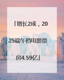 增长2成，2025端午档电影票房4.59亿