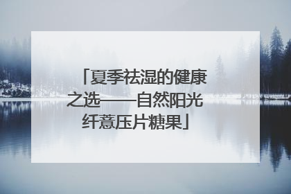 夏季祛湿的健康之选——自然阳光纤薏压片糖果