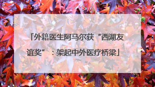 外籍医生阿马尔获“西湖友谊奖”：架起中外医疗桥梁