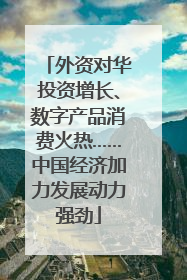 外资对华投资增长、数字产品消费火热……中国经济加力发展动力强劲