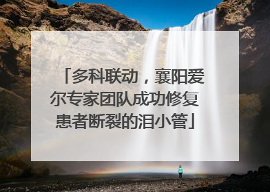 多科联动，襄阳爱尔专家团队成功修复患者断裂的泪小管