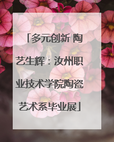 多元创新 陶艺生辉：汝州职业技术学院陶瓷艺术系毕业展