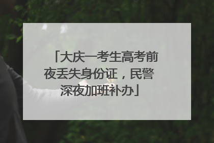 大庆一考生高考前夜丢失身份证，民警深夜加班补办