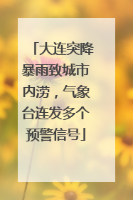 大连突降暴雨致城市内涝，气象台连发多个预警信号