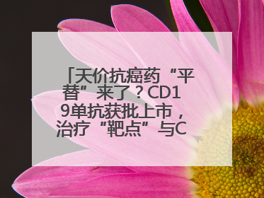天价抗癌药“平替”来了？CD19单抗获批上市，治疗“靶点”与CAR-T相同
