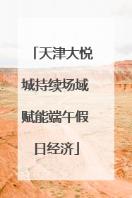 天津大悦城持续场域赋能端午假日经济