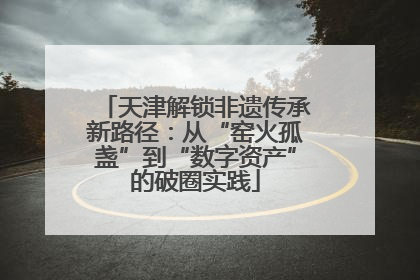 天津解锁非遗传承新路径：从“窑火孤盏”到“数字资产”的破圈实践