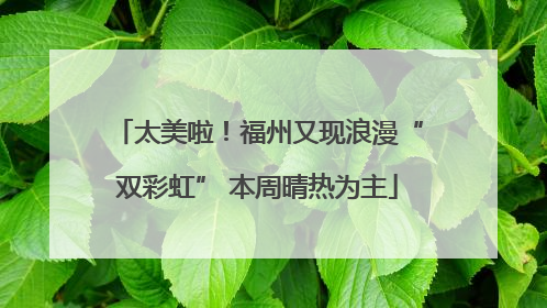 太美啦！福州又现浪漫“双彩虹” 本周晴热为主