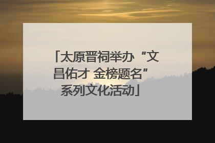 太原晋祠举办“文昌佑才 金榜题名”系列文化活动