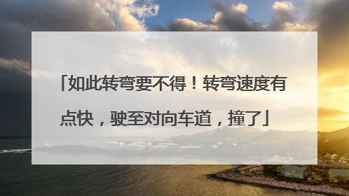 如此转弯要不得！转弯速度有点快，驶至对向车道，撞了