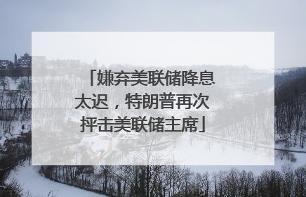 嫌弃美联储降息太迟，特朗普再次抨击美联储主席
