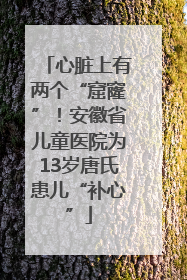 心脏上有两个“窟窿”！安徽省儿童医院为13岁唐氏患儿“补心”