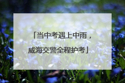 当中考遇上中雨，威海交警全程护考